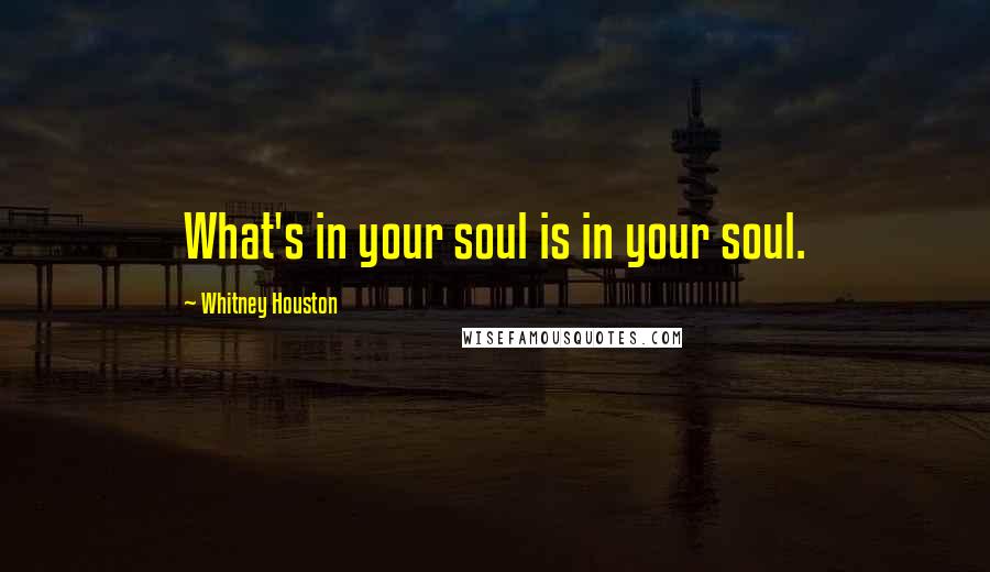 Whitney Houston Quotes: What's in your soul is in your soul.