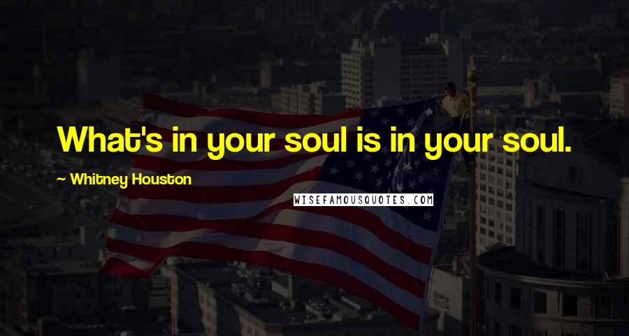 Whitney Houston Quotes: What's in your soul is in your soul.