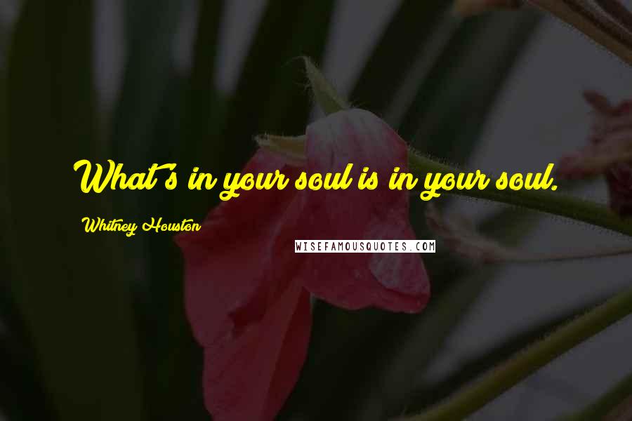 Whitney Houston Quotes: What's in your soul is in your soul.