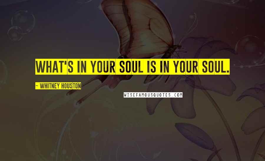 Whitney Houston Quotes: What's in your soul is in your soul.