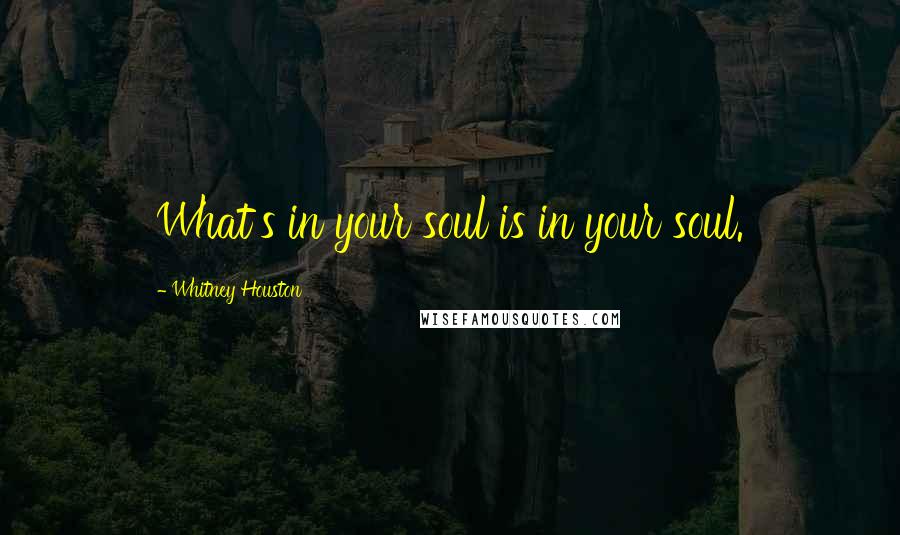 Whitney Houston Quotes: What's in your soul is in your soul.