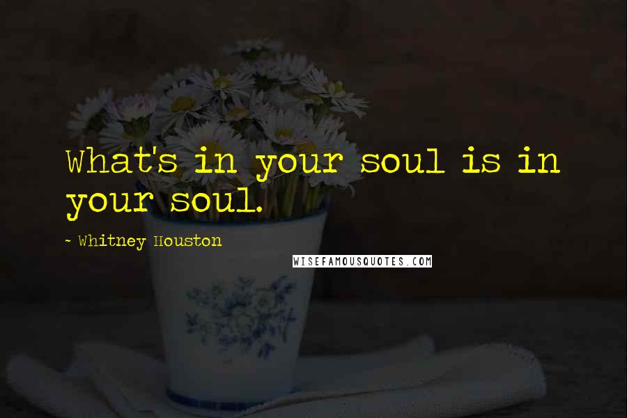 Whitney Houston Quotes: What's in your soul is in your soul.