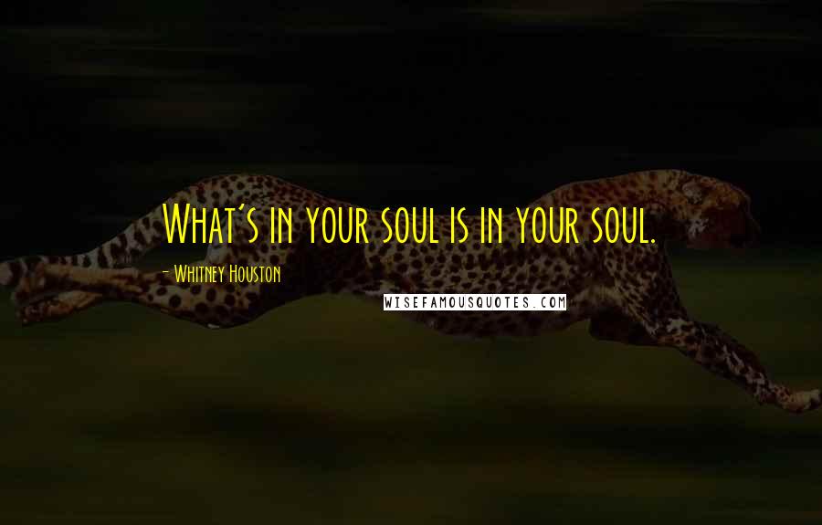 Whitney Houston Quotes: What's in your soul is in your soul.