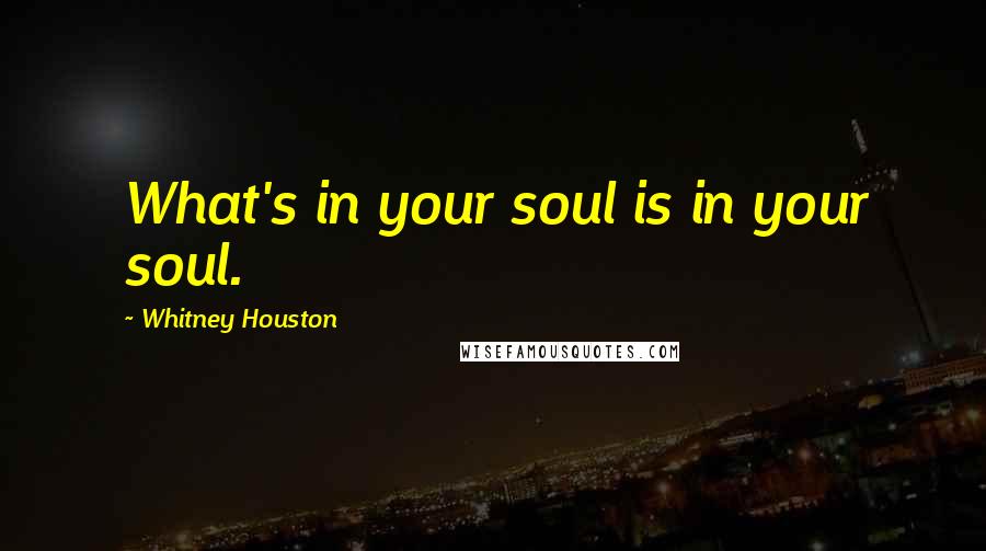 Whitney Houston Quotes: What's in your soul is in your soul.