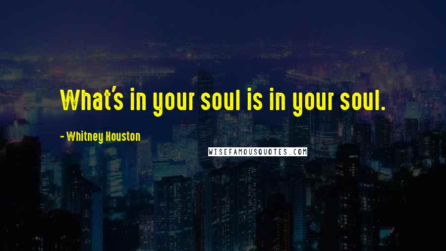 Whitney Houston Quotes: What's in your soul is in your soul.