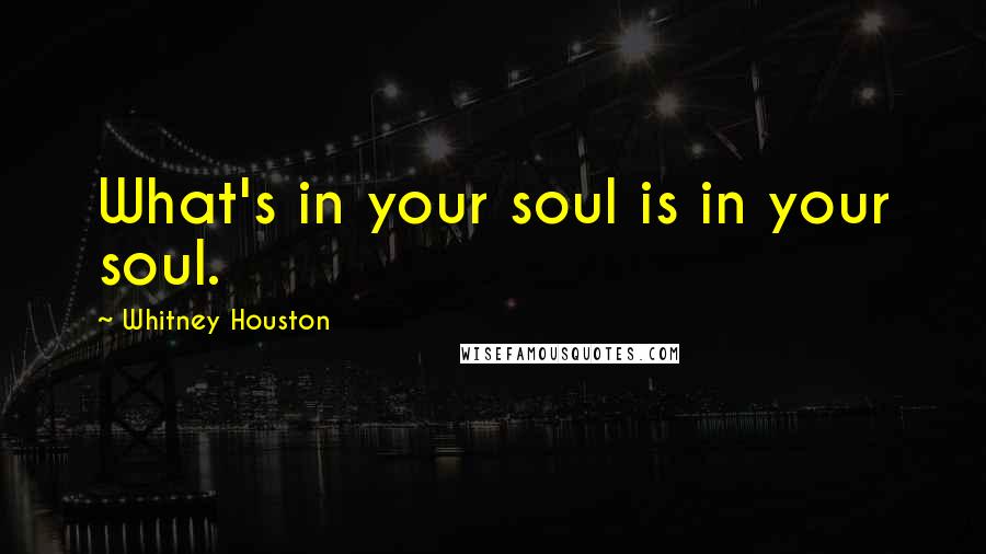 Whitney Houston Quotes: What's in your soul is in your soul.