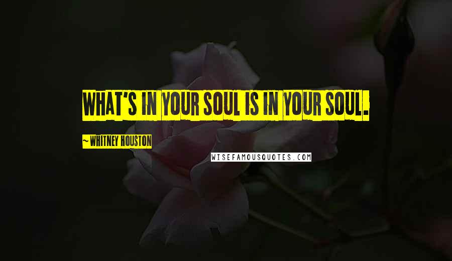 Whitney Houston Quotes: What's in your soul is in your soul.