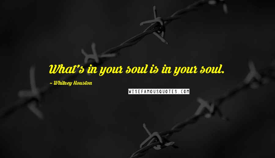 Whitney Houston Quotes: What's in your soul is in your soul.