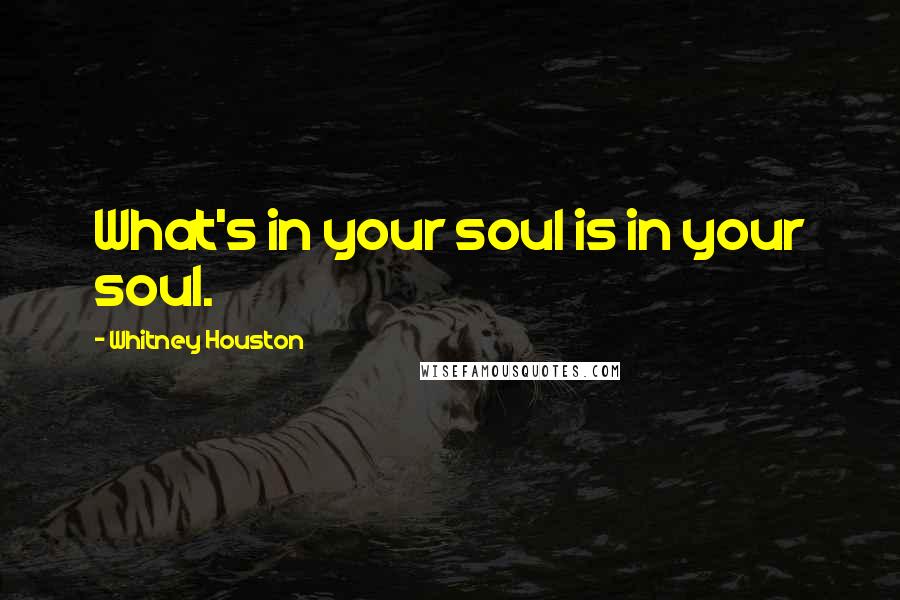 Whitney Houston Quotes: What's in your soul is in your soul.