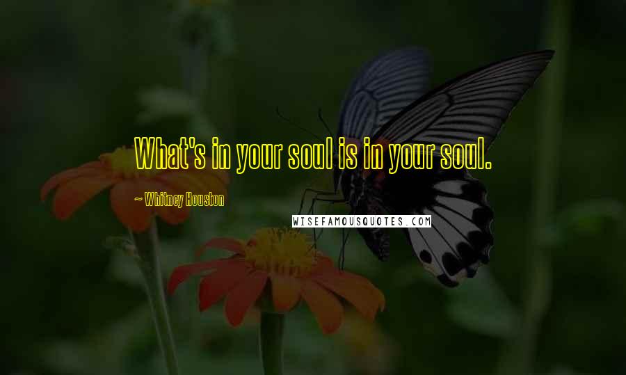 Whitney Houston Quotes: What's in your soul is in your soul.