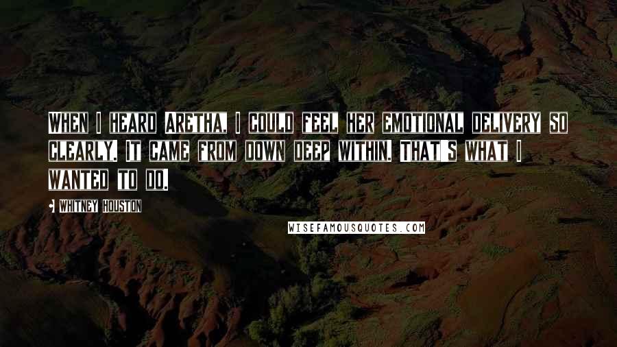 Whitney Houston Quotes: When I heard Aretha, I could feel her emotional delivery so clearly. It came from down deep within. That's what I wanted to do.