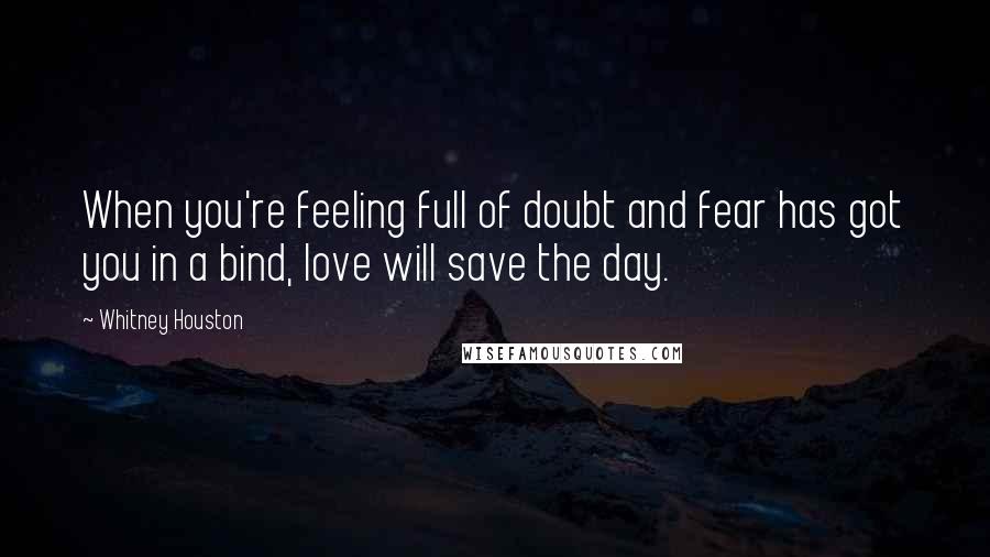 Whitney Houston Quotes: When you're feeling full of doubt and fear has got you in a bind, love will save the day.