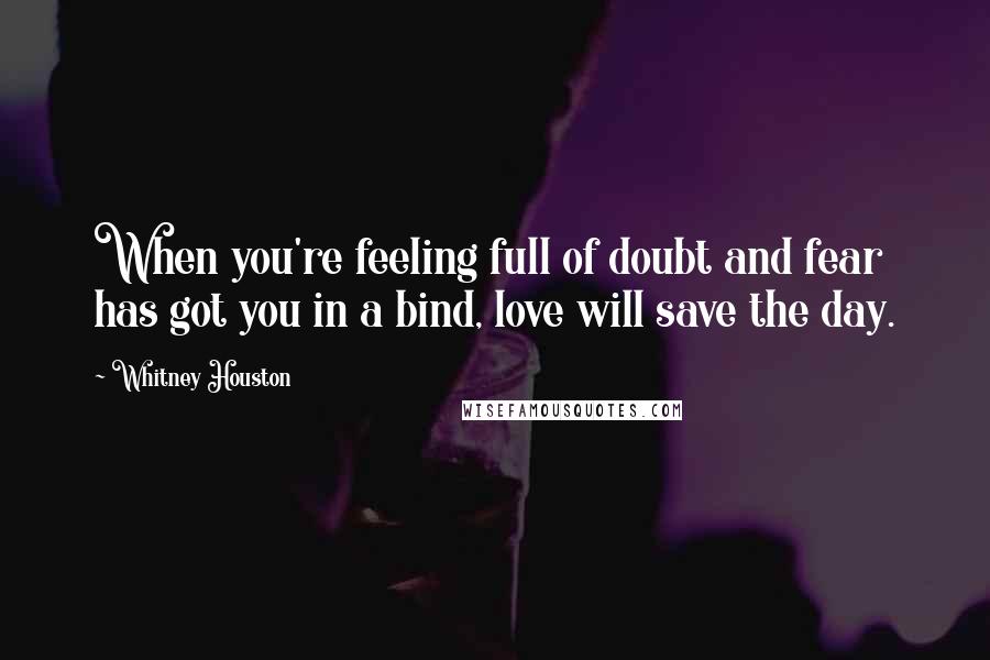 Whitney Houston Quotes: When you're feeling full of doubt and fear has got you in a bind, love will save the day.