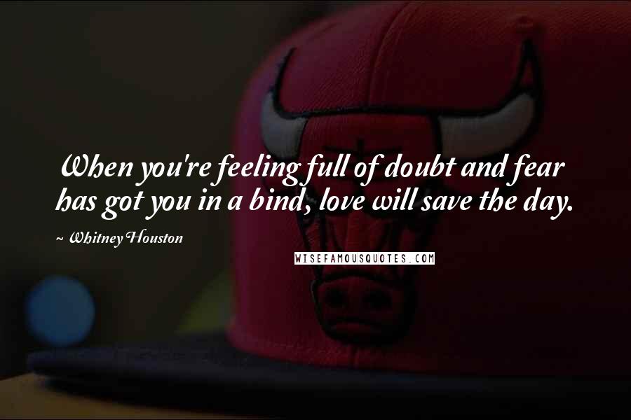 Whitney Houston Quotes: When you're feeling full of doubt and fear has got you in a bind, love will save the day.