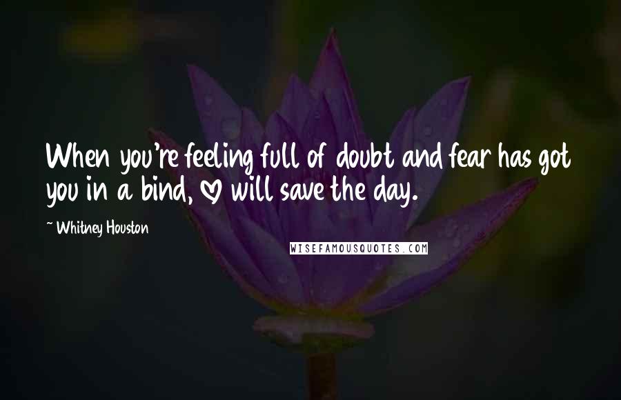Whitney Houston Quotes: When you're feeling full of doubt and fear has got you in a bind, love will save the day.