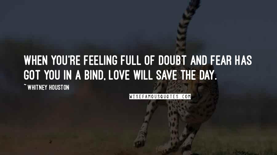 Whitney Houston Quotes: When you're feeling full of doubt and fear has got you in a bind, love will save the day.