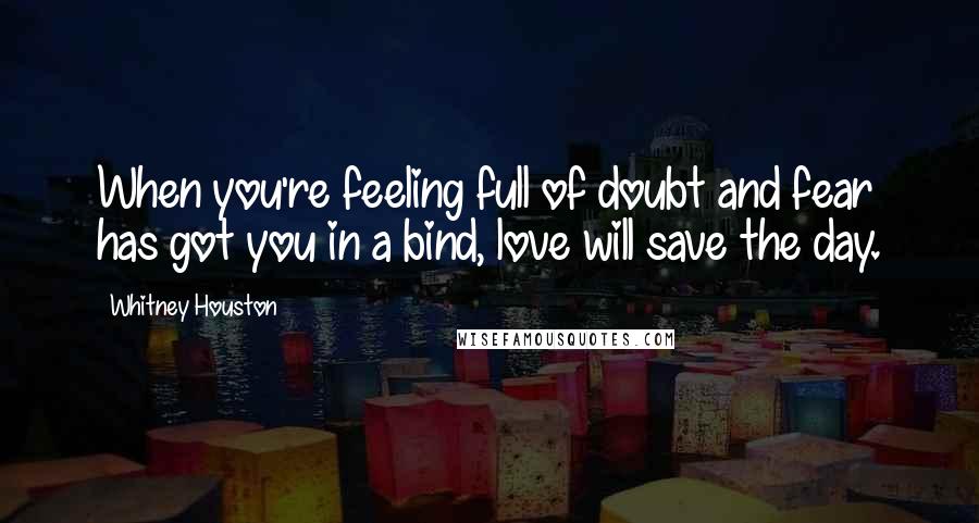 Whitney Houston Quotes: When you're feeling full of doubt and fear has got you in a bind, love will save the day.