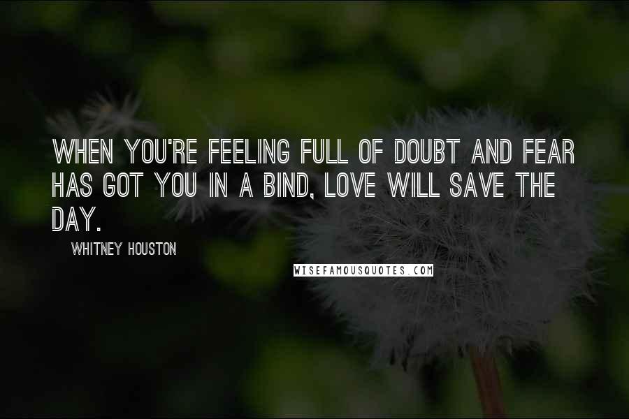 Whitney Houston Quotes: When you're feeling full of doubt and fear has got you in a bind, love will save the day.