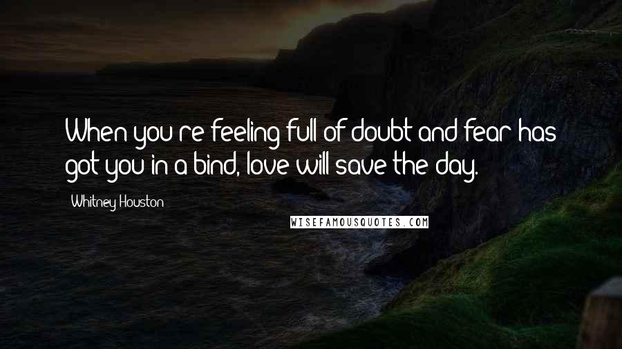 Whitney Houston Quotes: When you're feeling full of doubt and fear has got you in a bind, love will save the day.