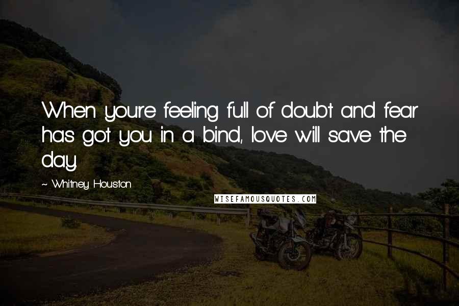 Whitney Houston Quotes: When you're feeling full of doubt and fear has got you in a bind, love will save the day.