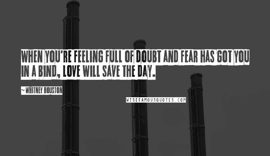 Whitney Houston Quotes: When you're feeling full of doubt and fear has got you in a bind, love will save the day.