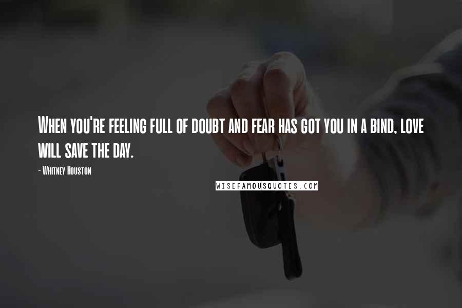 Whitney Houston Quotes: When you're feeling full of doubt and fear has got you in a bind, love will save the day.