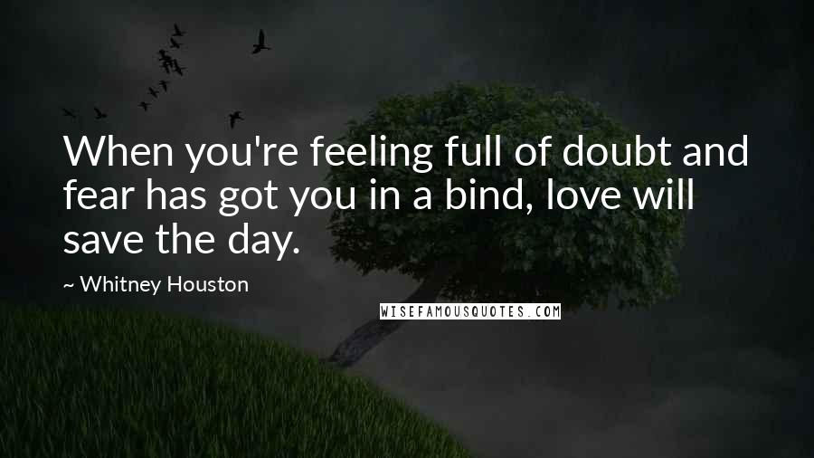 Whitney Houston Quotes: When you're feeling full of doubt and fear has got you in a bind, love will save the day.