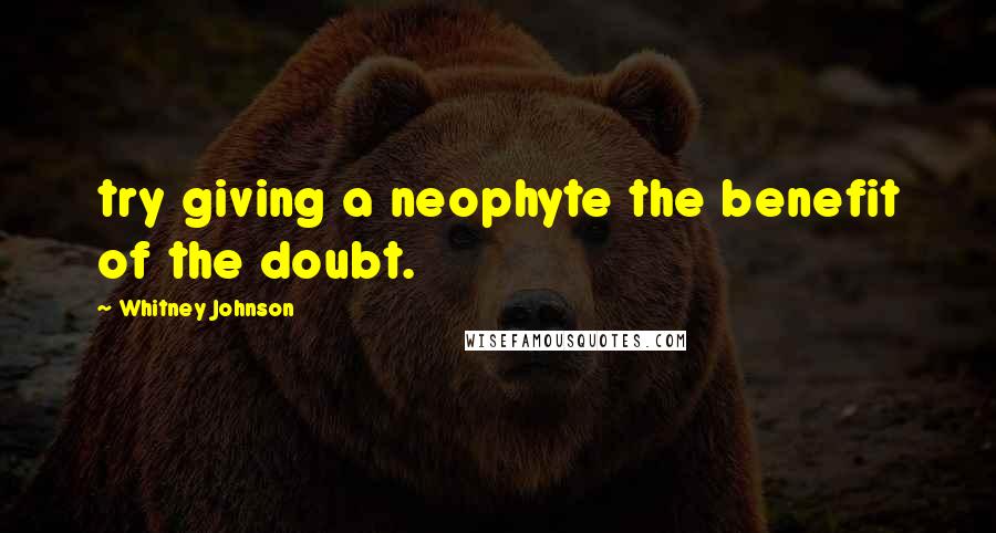 Whitney Johnson Quotes: try giving a neophyte the benefit of the doubt.