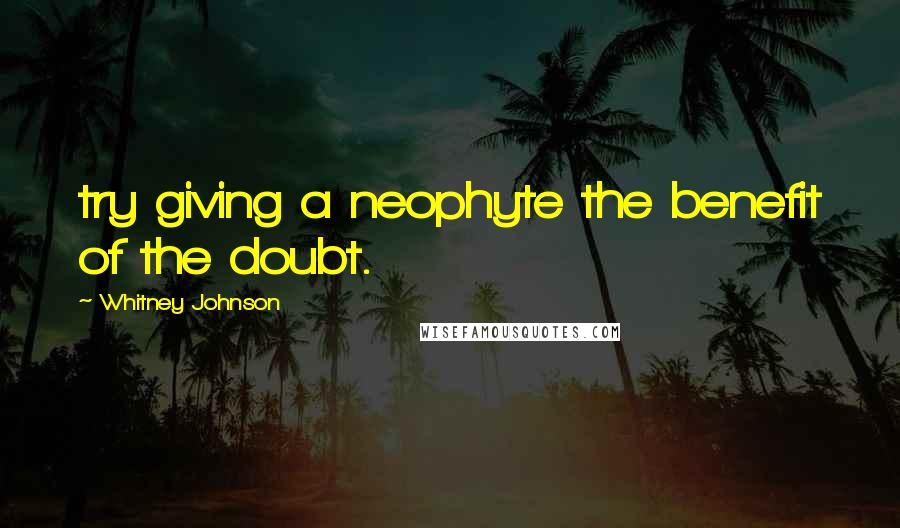 Whitney Johnson Quotes: try giving a neophyte the benefit of the doubt.