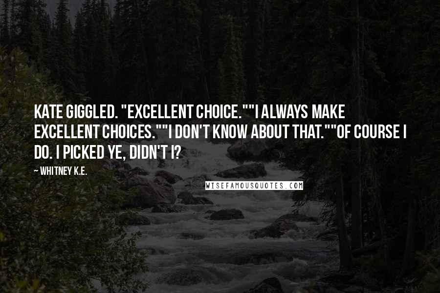 Whitney K.E. Quotes: Kate giggled. "Excellent choice.""I always make excellent choices.""I don't know about that.""Of course I do. I picked ye, didn't I?