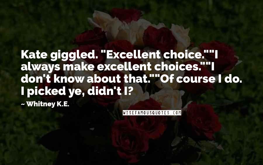 Whitney K.E. Quotes: Kate giggled. "Excellent choice.""I always make excellent choices.""I don't know about that.""Of course I do. I picked ye, didn't I?