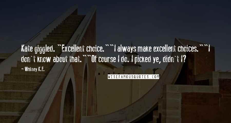 Whitney K.E. Quotes: Kate giggled. "Excellent choice.""I always make excellent choices.""I don't know about that.""Of course I do. I picked ye, didn't I?