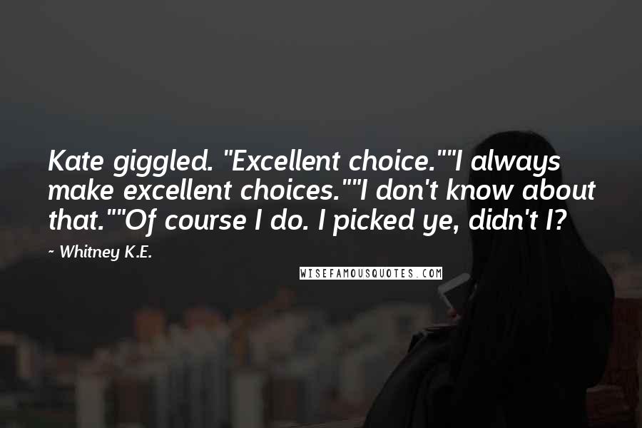 Whitney K.E. Quotes: Kate giggled. "Excellent choice.""I always make excellent choices.""I don't know about that.""Of course I do. I picked ye, didn't I?