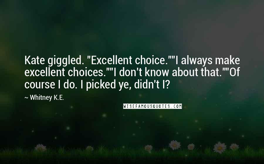 Whitney K.E. Quotes: Kate giggled. "Excellent choice.""I always make excellent choices.""I don't know about that.""Of course I do. I picked ye, didn't I?