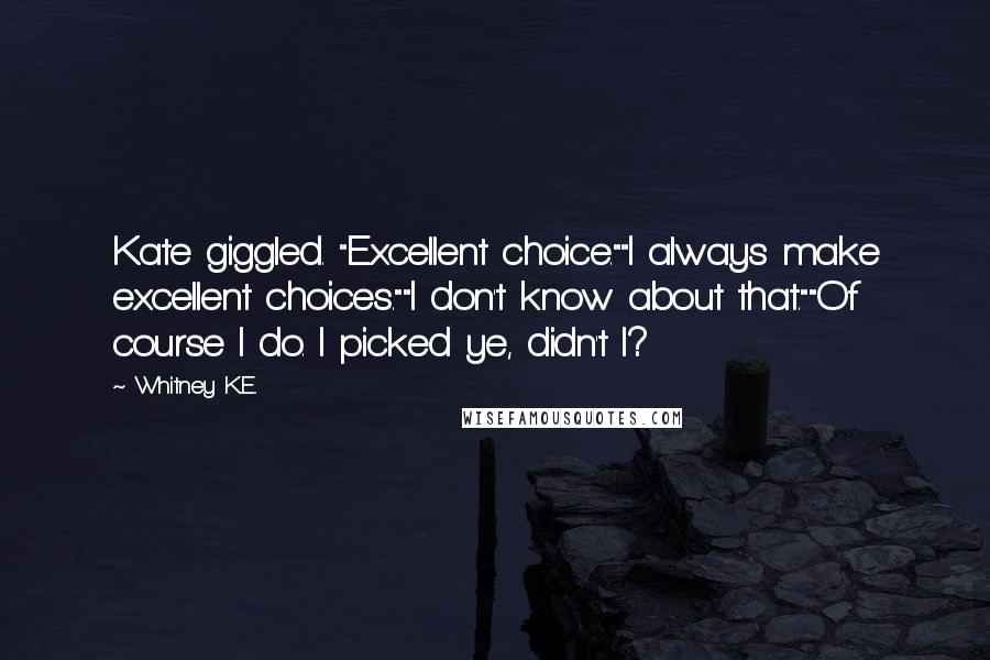 Whitney K.E. Quotes: Kate giggled. "Excellent choice.""I always make excellent choices.""I don't know about that.""Of course I do. I picked ye, didn't I?