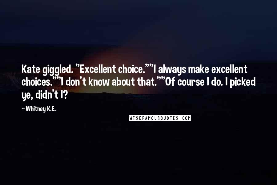 Whitney K.E. Quotes: Kate giggled. "Excellent choice.""I always make excellent choices.""I don't know about that.""Of course I do. I picked ye, didn't I?