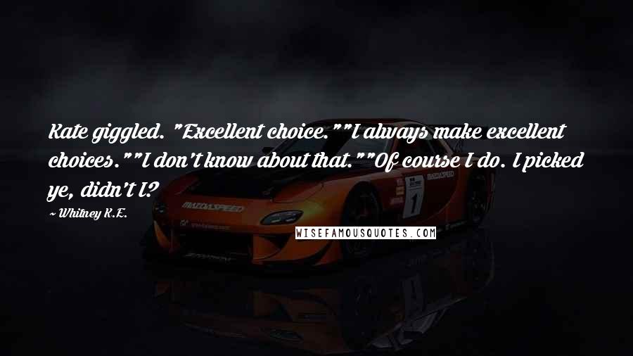 Whitney K.E. Quotes: Kate giggled. "Excellent choice.""I always make excellent choices.""I don't know about that.""Of course I do. I picked ye, didn't I?