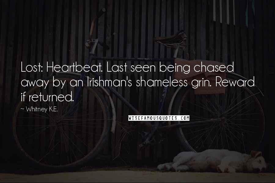 Whitney K.E. Quotes: Lost: Heartbeat. Last seen being chased away by an Irishman's shameless grin. Reward if returned.