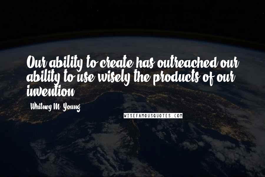 Whitney M. Young Quotes: Our ability to create has outreached our ability to use wisely the products of our invention.