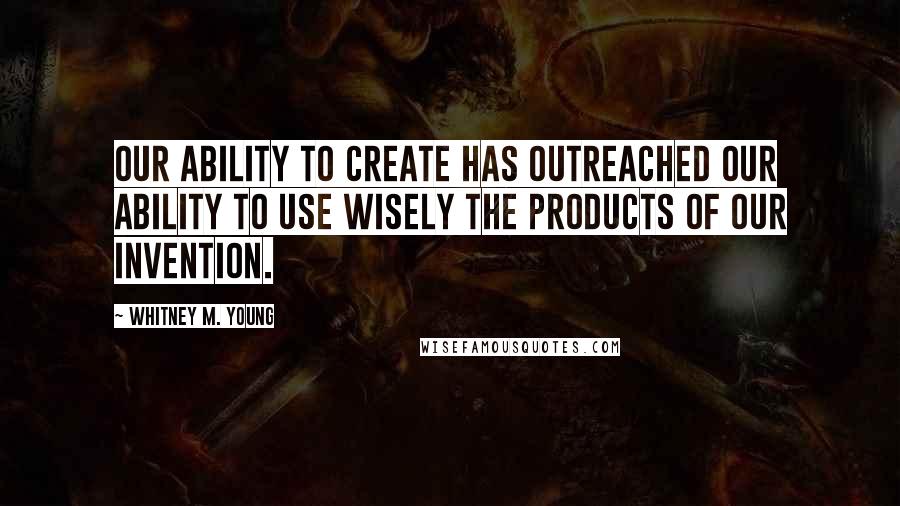 Whitney M. Young Quotes: Our ability to create has outreached our ability to use wisely the products of our invention.