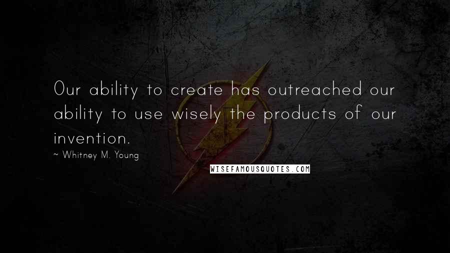 Whitney M. Young Quotes: Our ability to create has outreached our ability to use wisely the products of our invention.