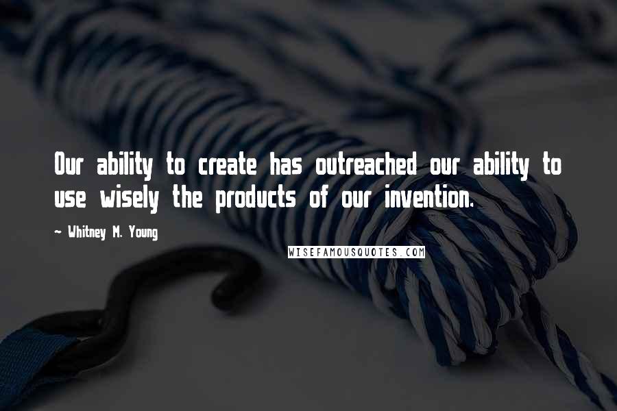 Whitney M. Young Quotes: Our ability to create has outreached our ability to use wisely the products of our invention.