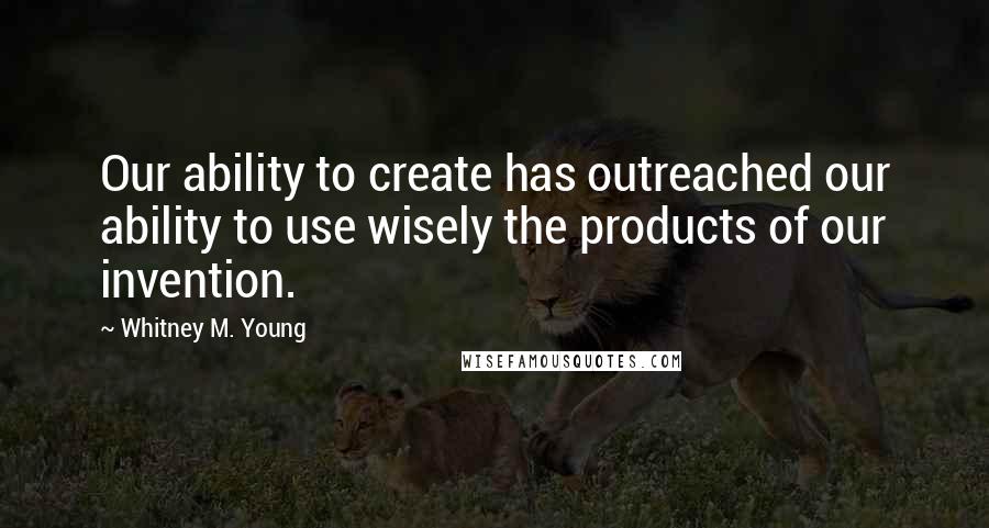 Whitney M. Young Quotes: Our ability to create has outreached our ability to use wisely the products of our invention.