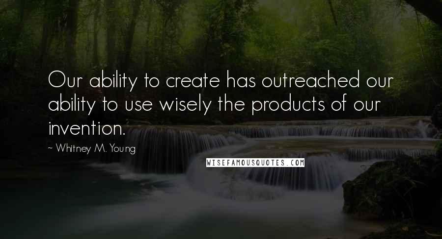 Whitney M. Young Quotes: Our ability to create has outreached our ability to use wisely the products of our invention.