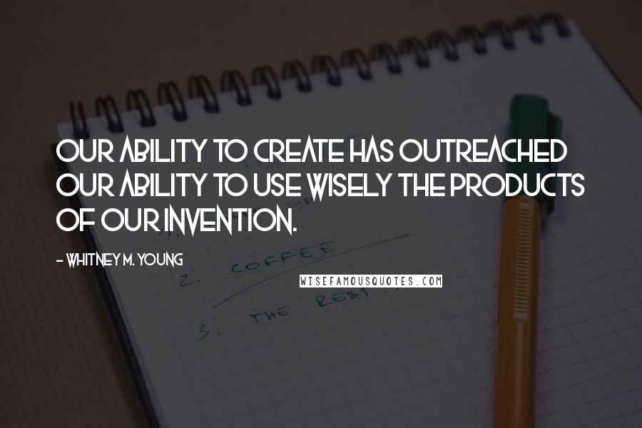Whitney M. Young Quotes: Our ability to create has outreached our ability to use wisely the products of our invention.