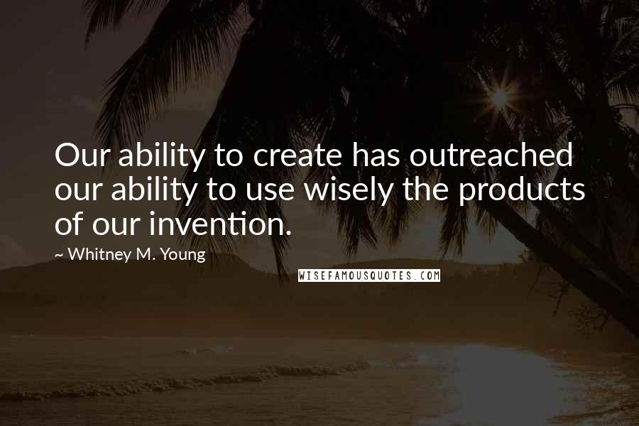 Whitney M. Young Quotes: Our ability to create has outreached our ability to use wisely the products of our invention.