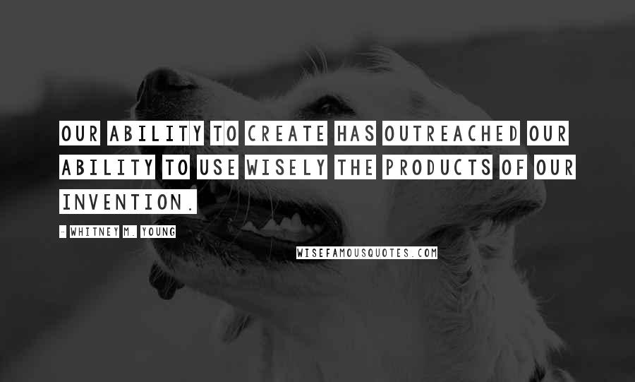 Whitney M. Young Quotes: Our ability to create has outreached our ability to use wisely the products of our invention.