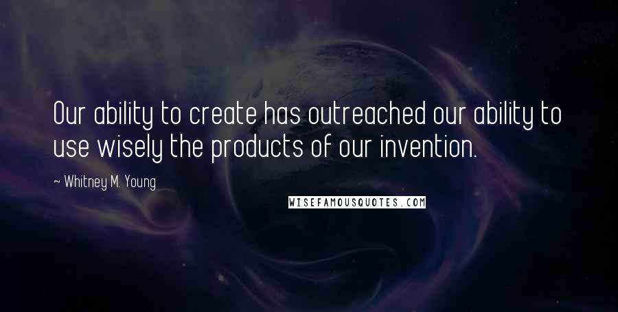 Whitney M. Young Quotes: Our ability to create has outreached our ability to use wisely the products of our invention.