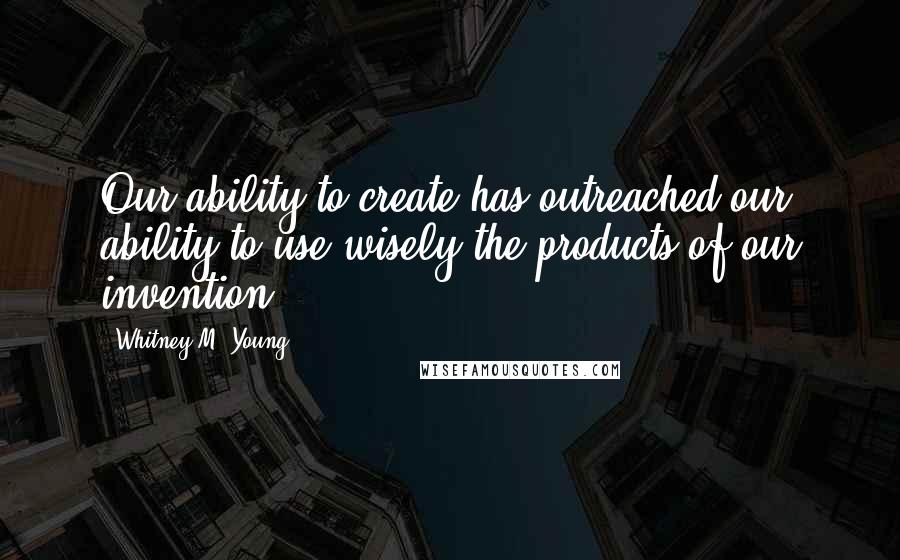 Whitney M. Young Quotes: Our ability to create has outreached our ability to use wisely the products of our invention.