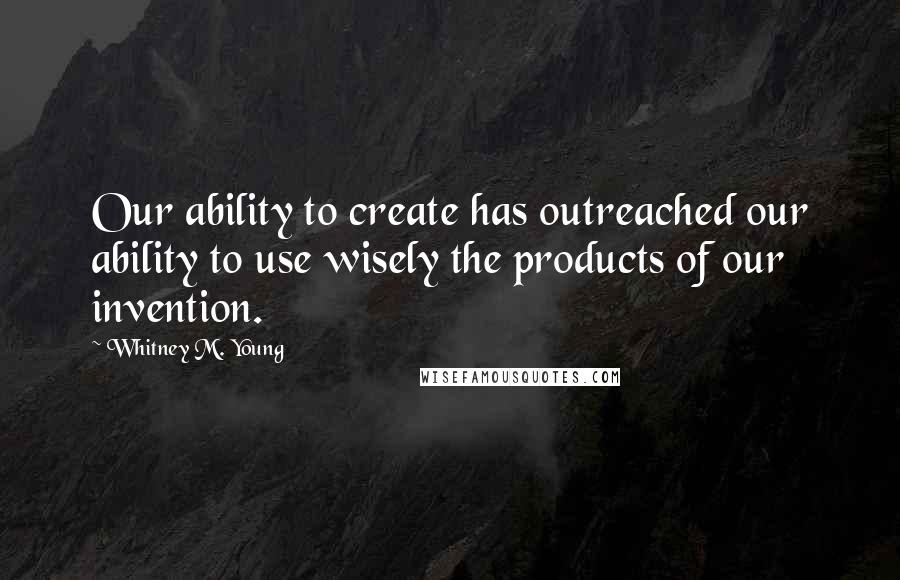 Whitney M. Young Quotes: Our ability to create has outreached our ability to use wisely the products of our invention.